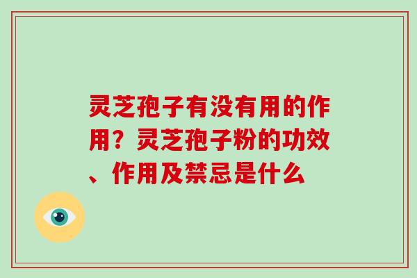 灵芝孢子有没有用的作用?灵芝孢子粉的功效、作用及禁忌是什么 灵芝孢子有没有用的作用?灵芝孢子粉的功效、作用及禁忌是什么