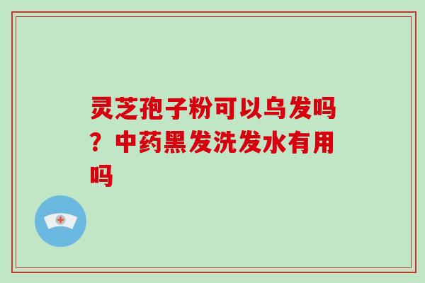 灵芝孢子粉可以乌发吗?黑发洗发水有用吗 灵芝孢子粉可以乌发吗?黑发洗发水有用吗