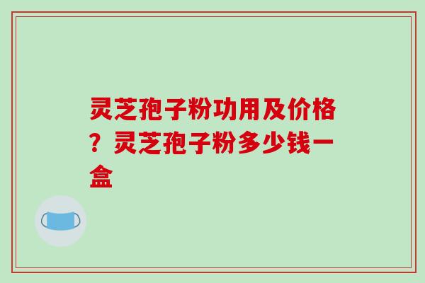 灵芝孢子粉功用及价格?灵芝孢子粉多少钱一盒 灵芝孢子粉功用及价格?灵芝孢子粉多少钱一盒