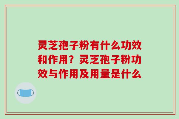 灵芝孢子粉有什么功效和作用?灵芝孢子粉功效与作用及用量是什么 灵芝孢子粉有什么功效和作用?灵芝孢子粉功效与作用及用量是什么