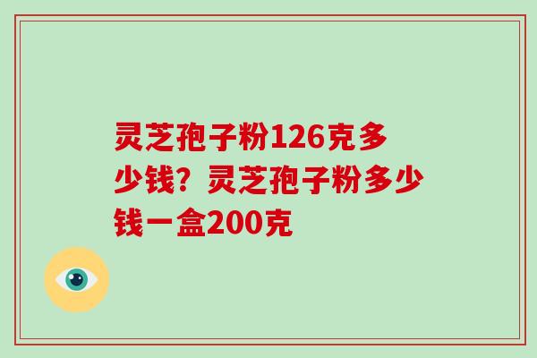 灵芝孢子粉126克多少钱?灵芝孢子粉多少钱一盒200克 灵芝孢子粉126克多少钱?灵芝孢子粉多少钱一盒200克
