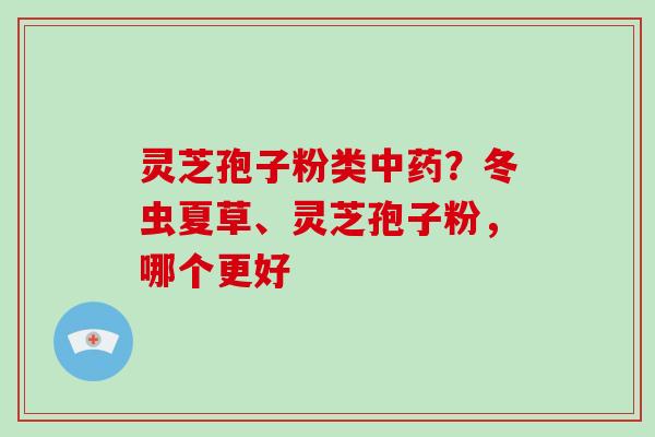 灵芝孢子粉类?冬虫夏草、灵芝孢子粉,哪个更好 灵芝孢子粉类?冬虫夏草、灵芝孢子粉,哪个更好
