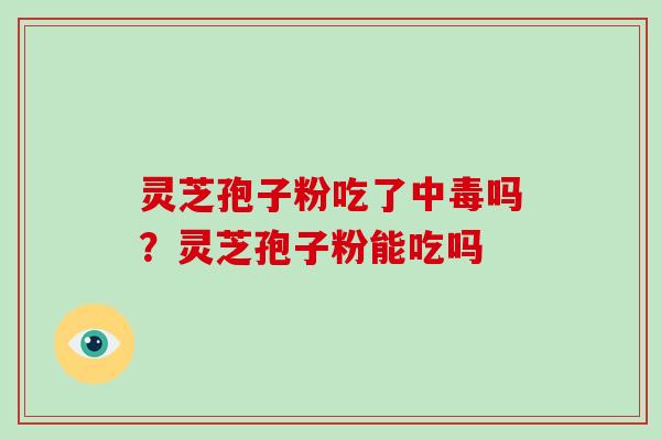 灵芝孢子粉吃了中毒吗?灵芝孢子粉能吃吗 灵芝孢子粉吃了中毒吗?灵芝孢子粉能吃吗