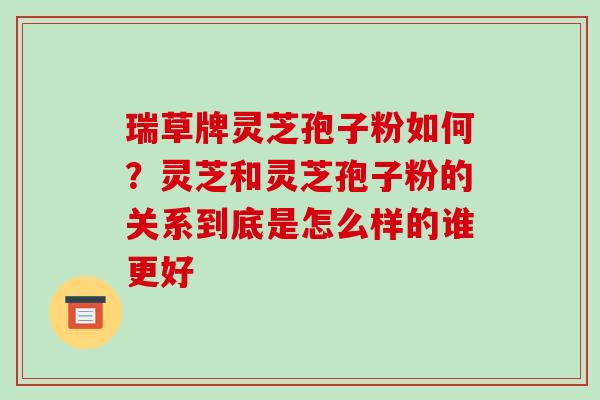 瑞草牌灵芝孢子粉如何?灵芝和灵芝孢子粉的关系到底是怎么样的谁更好 瑞草牌灵芝孢子粉如何?灵芝和灵芝孢子粉的关系到底是怎么样的谁更好