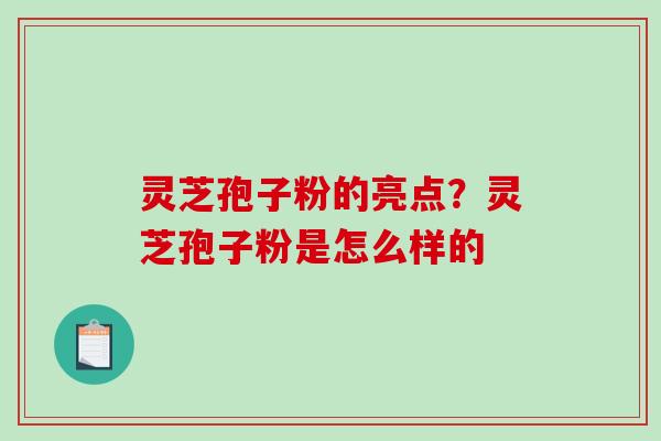 灵芝孢子粉的亮点?灵芝孢子粉是怎么样的 灵芝孢子粉的亮点?灵芝孢子粉是怎么样的