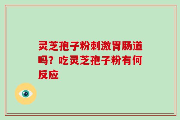 灵芝孢子粉刺激道吗?吃灵芝孢子粉有何反应 灵芝孢子粉刺激道吗?吃灵芝孢子粉有何反应