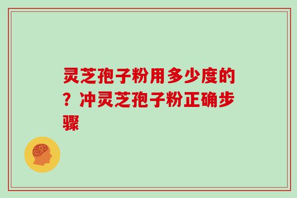 灵芝孢子粉用多少度的?冲灵芝孢子粉正确步骤 灵芝孢子粉用多少度的?冲灵芝孢子粉正确步骤
