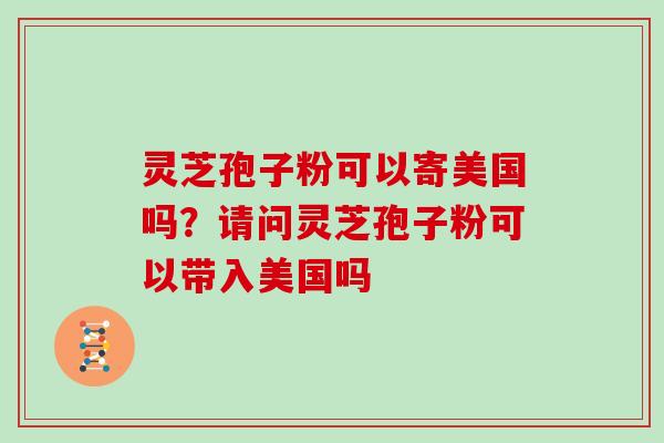 灵芝孢子粉可以寄美国吗?请问灵芝孢子粉可以带入美国吗 灵芝孢子粉可以寄美国吗?请问灵芝孢子粉可以带入美国吗