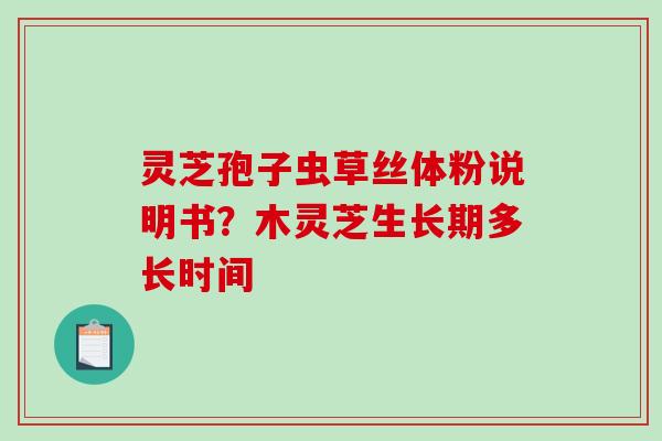 灵芝孢子虫草丝体粉说明书?木灵芝生长期多长时间 灵芝孢子虫草丝体粉说明书?木灵芝生长期多长时间