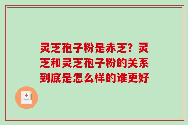 灵芝孢子粉是赤芝?灵芝和灵芝孢子粉的关系到底是怎么样的谁更好 灵芝孢子粉是赤芝?灵芝和灵芝孢子粉的关系到底是怎么样的谁更好