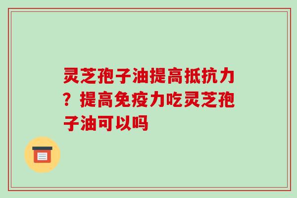 灵芝孢子油提高抵抗力?提高免疫力吃灵芝孢子油可以吗 灵芝孢子油提高抵抗力?提高免疫力吃灵芝孢子油可以吗