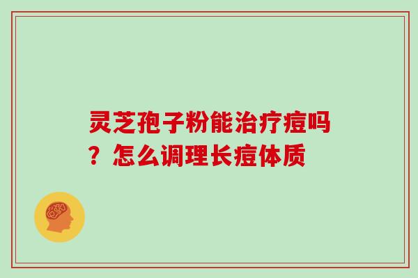 灵芝孢子粉能痘吗?怎么调理长痘体质 灵芝孢子粉能痘吗?怎么调理长痘体质