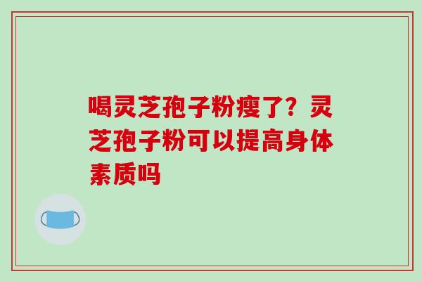 喝灵芝孢子粉瘦了?灵芝孢子粉可以提高身体素质吗 喝灵芝孢子粉瘦了?灵芝孢子粉可以提高身体素质吗