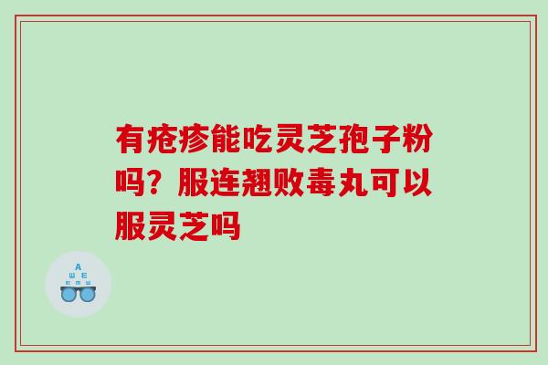 有疮疹能吃灵芝孢子粉吗?服连翘败毒丸可以服灵芝吗 有疮疹能吃灵芝孢子粉吗?服连翘败毒丸可以服灵芝吗