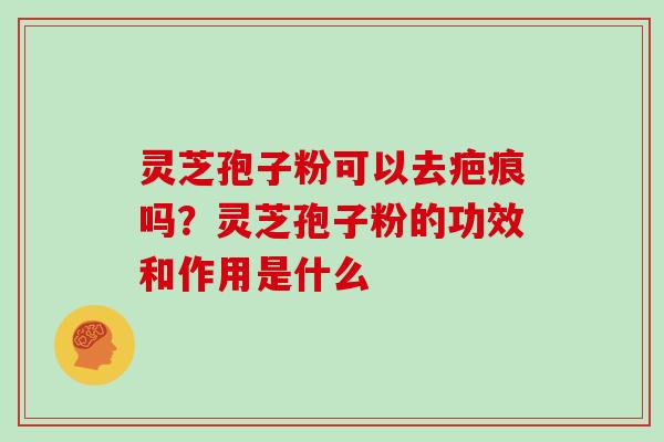 灵芝孢子粉可以去疤痕吗?灵芝孢子粉的功效和作用是什么 灵芝孢子粉可以去疤痕吗?灵芝孢子粉的功效和作用是什么