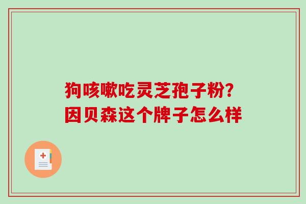 狗吃灵芝孢子粉?因贝森这个牌子怎么样 狗吃灵芝孢子粉?因贝森这个牌子怎么样