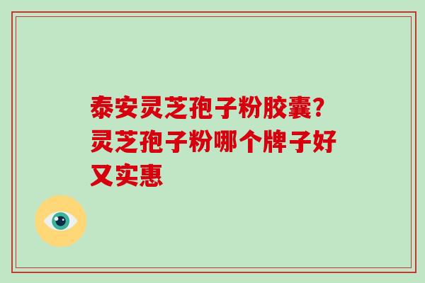 泰安灵芝孢子粉胶囊?灵芝孢子粉哪个牌子好又实惠 泰安灵芝孢子粉胶囊?灵芝孢子粉哪个牌子好又实惠
