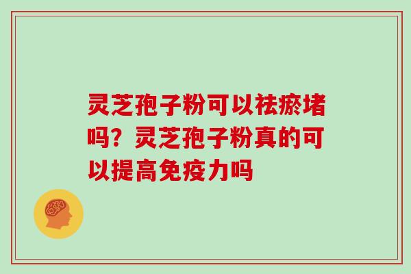 灵芝孢子粉可以祛瘀堵吗?灵芝孢子粉真的可以提高免疫力吗 灵芝孢子粉可以祛瘀堵吗?灵芝孢子粉真的可以提高免疫力吗