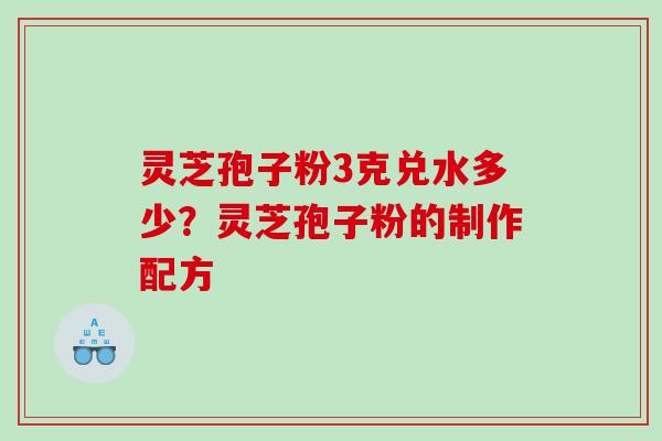 灵芝孢子粉3克兑水多少?灵芝孢子粉的制作配方 灵芝孢子粉3克兑水多少?灵芝孢子粉的制作配方