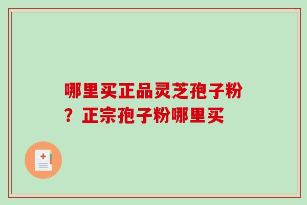 哪里买正品灵芝孢子粉?正宗孢子粉哪里买 哪里买正品灵芝孢子粉?正宗孢子粉哪里买