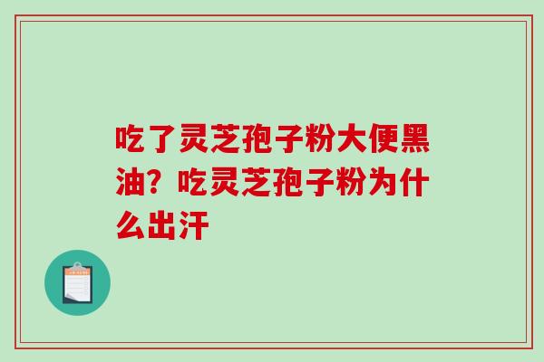 吃了灵芝孢子粉大便黑油?吃灵芝孢子粉为什么出汗 吃了灵芝孢子粉大便黑油?吃灵芝孢子粉为什么出汗