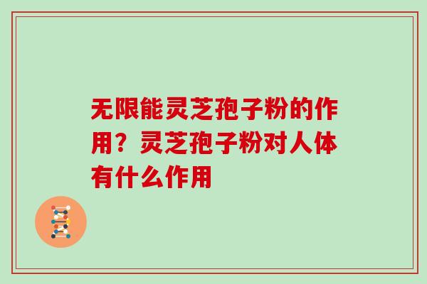无限能灵芝孢子粉的作用?灵芝孢子粉对人体有什么作用 无限能灵芝孢子粉的作用?灵芝孢子粉对人体有什么作用