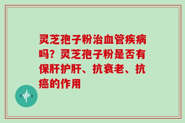 灵芝孢子粉吗?灵芝孢子粉是否有、抗、抗的作用 灵芝孢子粉吗?灵芝孢子粉是否有、抗、抗的作用