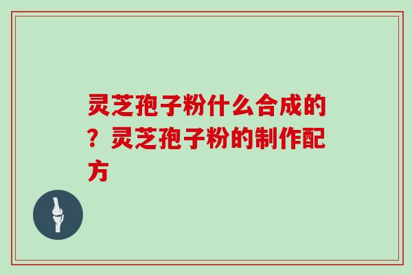 灵芝孢子粉什么合成的?灵芝孢子粉的制作配方 灵芝孢子粉什么合成的?灵芝孢子粉的制作配方