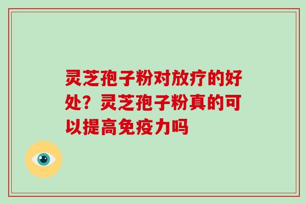 灵芝孢子粉对的好处?灵芝孢子粉真的可以提高免疫力吗 灵芝孢子粉对的好处?灵芝孢子粉真的可以提高免疫力吗