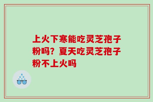 上火下寒能吃灵芝孢子粉吗?夏天吃灵芝孢子粉不上火吗 上火下寒能吃灵芝孢子粉吗?夏天吃灵芝孢子粉不上火吗