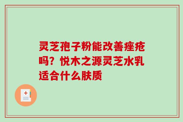 灵芝孢子粉能改善吗?悦木之源灵芝水乳适合什么肤质 灵芝孢子粉能改善吗?悦木之源灵芝水乳适合什么肤质
