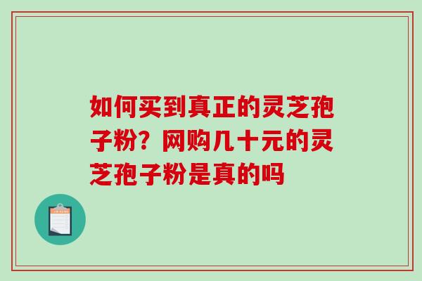 如何买到真正的灵芝孢子粉？网购几十元的灵芝孢子粉是真的吗