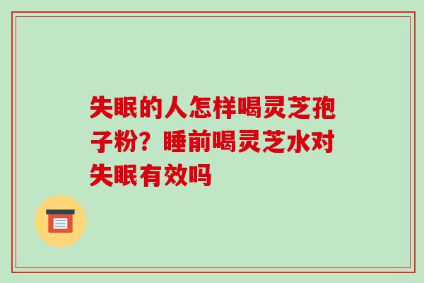 的人怎样喝灵芝孢子粉?睡前喝灵芝水对有效吗 的人怎样喝灵芝孢子粉?睡前喝灵芝水对有效吗