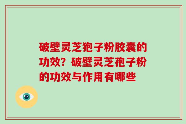 破壁灵芝狍子粉胶囊的功效?破壁灵芝孢子粉的功效与作用有哪些 破壁灵芝狍子粉胶囊的功效?破壁灵芝孢子粉的功效与作用有哪些