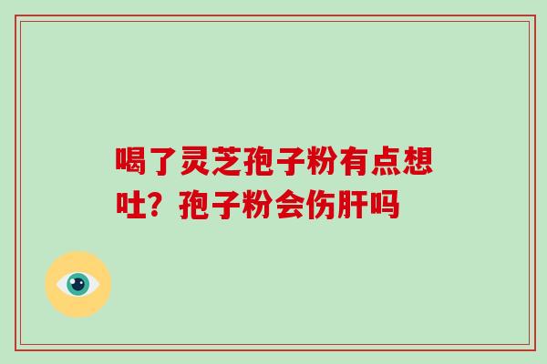 喝了灵芝孢子粉有点想吐?孢子粉会伤吗 喝了灵芝孢子粉有点想吐?孢子粉会伤吗