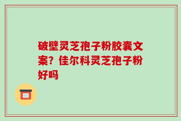 破壁灵芝孢子粉胶囊文案?佳尔科灵芝孢子粉好吗 破壁灵芝孢子粉胶囊文案?佳尔科灵芝孢子粉好吗