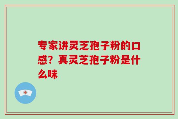 专家讲灵芝孢子粉的口感?真灵芝孢子粉是什么味 专家讲灵芝孢子粉的口感?真灵芝孢子粉是什么味