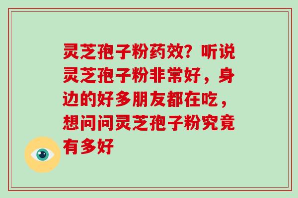 灵芝孢子粉?听说灵芝孢子粉非常好,身边的好多朋友都在吃,想问问灵芝孢子粉究竟有多好 灵芝孢子粉?听说灵芝孢子粉非常好,身边的好多朋友都在吃,想问问灵芝孢子粉究竟有多好