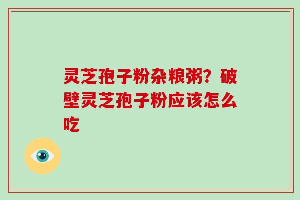 灵芝孢子粉杂粮粥?破壁灵芝孢子粉应该怎么吃 灵芝孢子粉杂粮粥?破壁灵芝孢子粉应该怎么吃