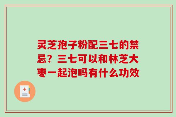 灵芝孢子粉配三七的禁忌?三七可以和林芝大枣一起泡吗有什么功效 灵芝孢子粉配三七的禁忌?三七可以和林芝大枣一起泡吗有什么功效