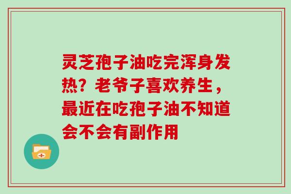 灵芝孢子油吃完浑身发热?老爷子喜欢养生,近在吃孢子油不知道会不会有副作用 灵芝孢子油吃完浑身发热?老爷子喜欢养生,近在吃孢子油不知道会不会有副作用