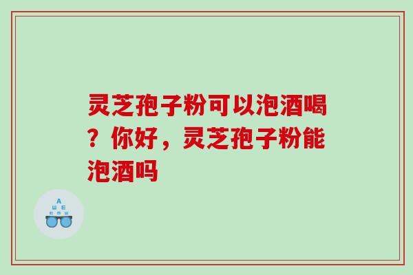 灵芝孢子粉可以泡酒喝?你好,灵芝孢子粉能泡酒吗 灵芝孢子粉可以泡酒喝?你好,灵芝孢子粉能泡酒吗