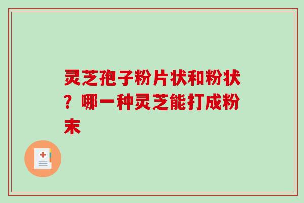 灵芝孢子粉片状和粉状?哪一种灵芝能打成粉末 灵芝孢子粉片状和粉状?哪一种灵芝能打成粉末