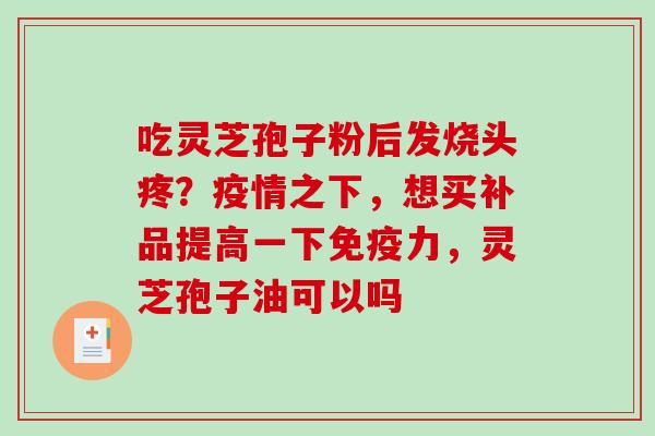 吃灵芝孢子粉后发烧头疼?疫情之下,想买补品提高一下免疫力,灵芝孢子油可以吗 吃灵芝孢子粉后发烧头疼?疫情之下,想买补品提高一下免疫力,灵芝孢子油可以吗