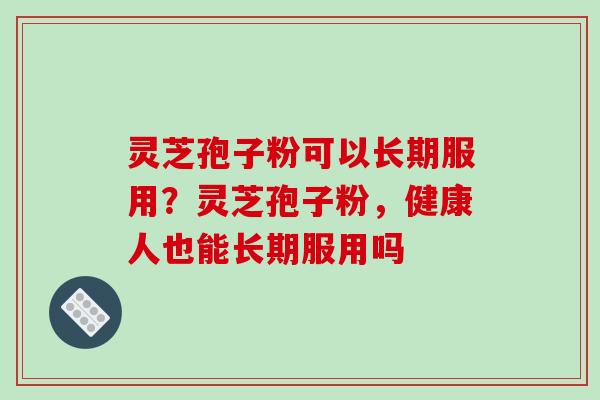 灵芝孢子粉可以长期服用?灵芝孢子粉,健康人也能长期服用吗 灵芝孢子粉可以长期服用?灵芝孢子粉,健康人也能长期服用吗