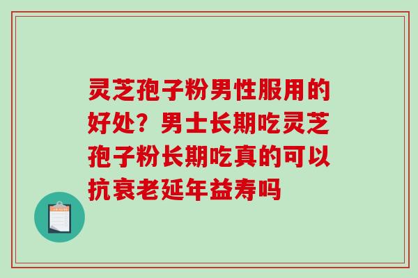 灵芝孢子粉男性服用的好处?男士长期吃灵芝孢子粉长期吃真的可以抗延年益寿吗 灵芝孢子粉男性服用的好处?男士长期吃灵芝孢子粉长期吃真的可以抗延年益寿吗