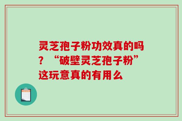 灵芝孢子粉功效真的吗?“破壁灵芝孢子粉”这玩意真的有用么 灵芝孢子粉功效真的吗?“破壁灵芝孢子粉”这玩意真的有用么