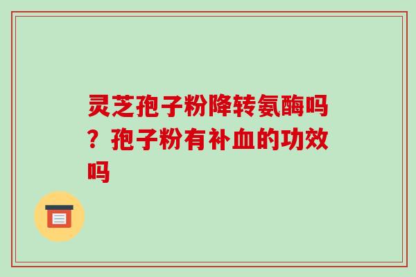 灵芝孢子粉降转氨酶吗?孢子粉有补的功效吗 灵芝孢子粉降转氨酶吗?孢子粉有补的功效吗