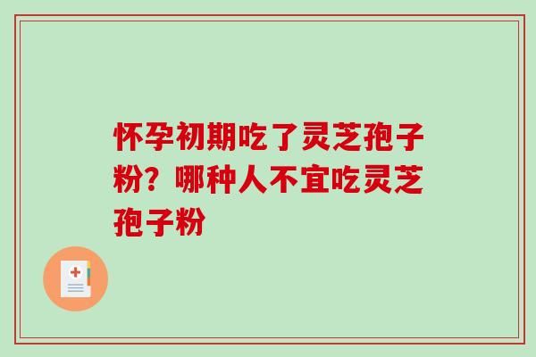 怀孕初期吃了灵芝孢子粉?哪种人不宜吃灵芝孢子粉 怀孕初期吃了灵芝孢子粉?哪种人不宜吃灵芝孢子粉