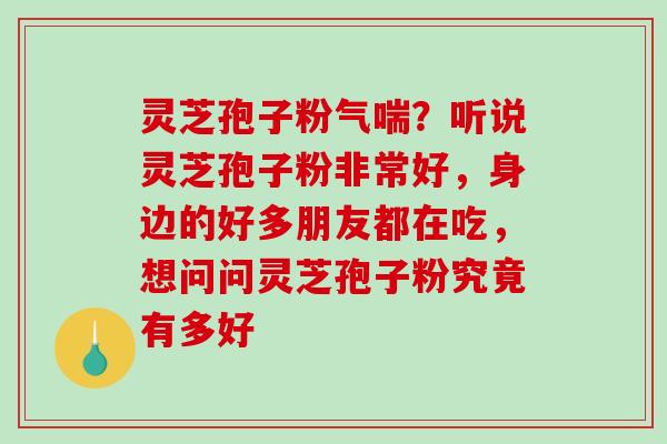 灵芝孢子粉气喘?听说灵芝孢子粉非常好,身边的好多朋友都在吃,想问问灵芝孢子粉究竟有多好 灵芝孢子粉气喘?听说灵芝孢子粉非常好,身边的好多朋友都在吃,想问问灵芝孢子粉究竟有多好